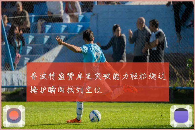 香波特盛赞库里突破能力轻松绕过掩护瞬间找到空位