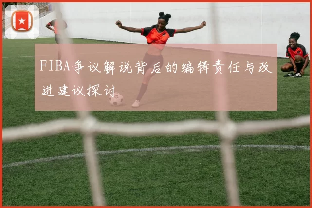 FIBA争议解说背后的编辑责任与改进建议探讨