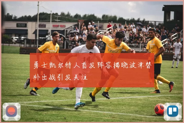 勇士凯尔特人首发阵容揭晓波津替补出战引发关注