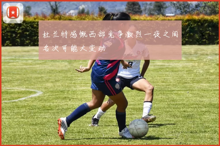 杜兰特感慨西部竞争激烈一夜之间名次可能大变动