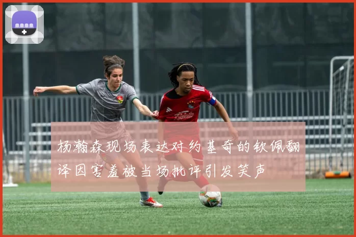 杨瀚森现场表达对约基奇的钦佩翻译因害羞被当场批评引发笑声