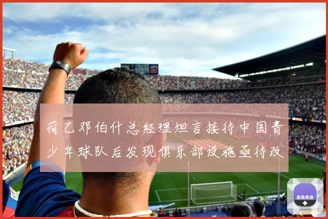 荷乙邓伯什总经理坦言接待中国青少年球队后发现俱乐部设施亟待改善