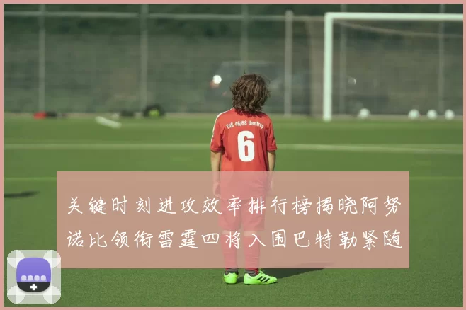 关键时刻进攻效率排行榜揭晓阿努诺比领衔雷霆四将入围巴特勒紧随其后
