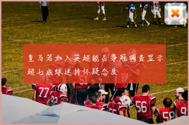 皇马若加入英超能否争冠调查显示超七成球迷持怀疑态度