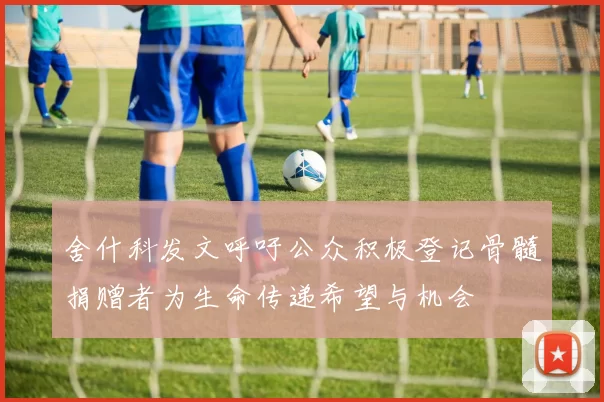 舍什科发文呼吁公众积极登记骨髓捐赠者为生命传递希望与机会