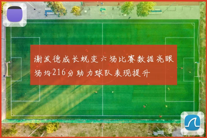 谢泼德成长蜕变六场比赛数据亮眼场均216分助力球队表现提升
