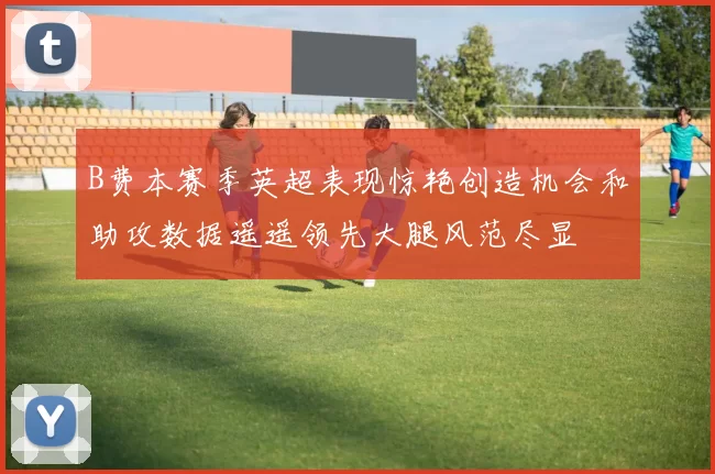 B费本赛季英超表现惊艳创造机会和助攻数据遥遥领先大腿风范尽显