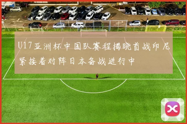U17亚洲杯中国队赛程揭晓首战印尼紧接着对阵日本备战进行中