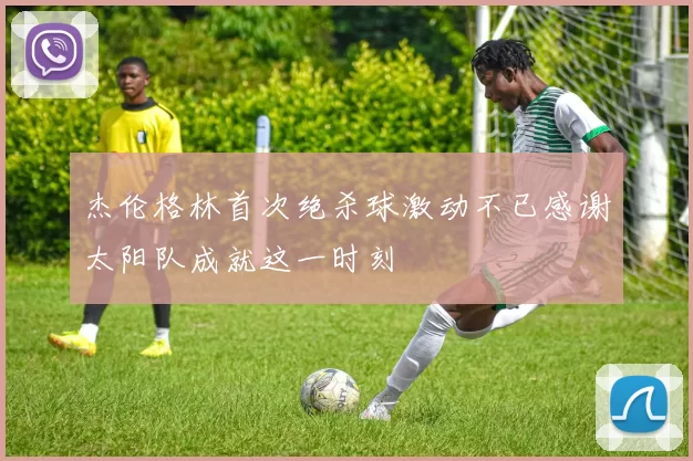 杰伦格林首次绝杀球激动不已感谢太阳队成就这一时刻