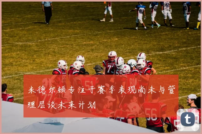 米德尔顿专注于赛季表现尚未与管理层谈未来计划