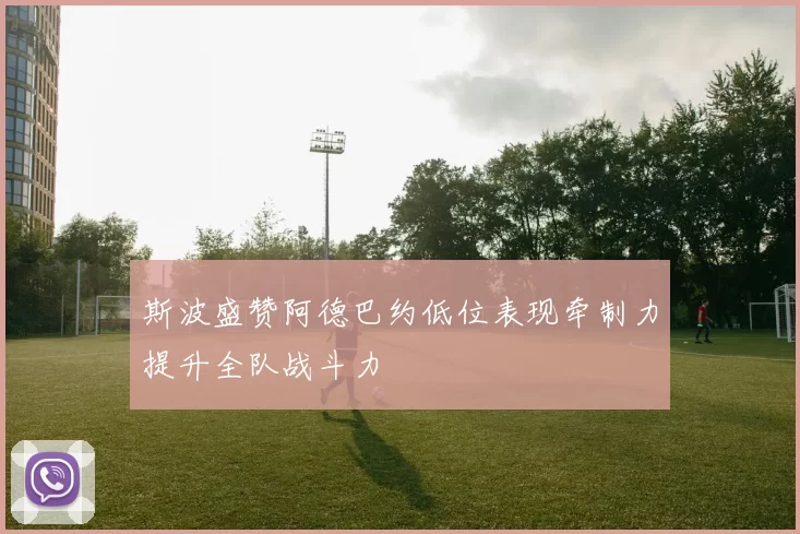斯波盛赞阿德巴约低位表现牵制力提升全队战斗力
