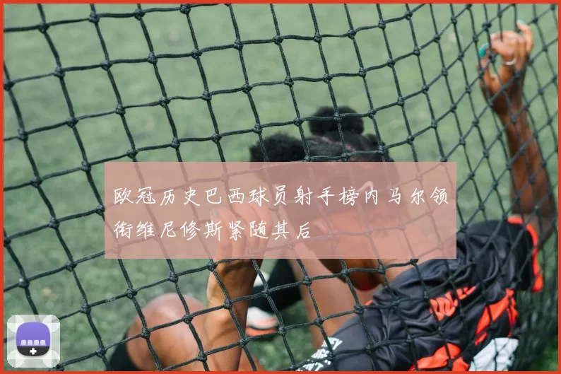 欧冠历史巴西球员射手榜内马尔领衔维尼修斯紧随其后
