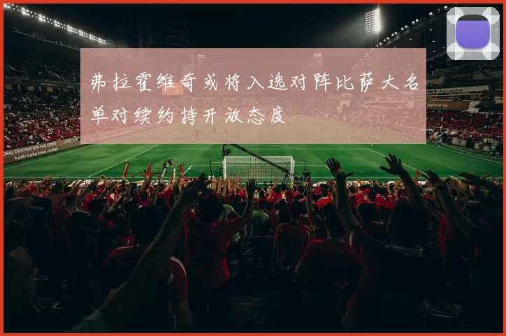 弗拉霍维奇或将入选对阵比萨大名单对续约持开放态度