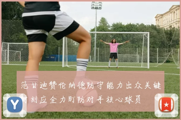 范甘迪赞伦纳德防守能力出众关键时刻应全力盯防对手核心球员