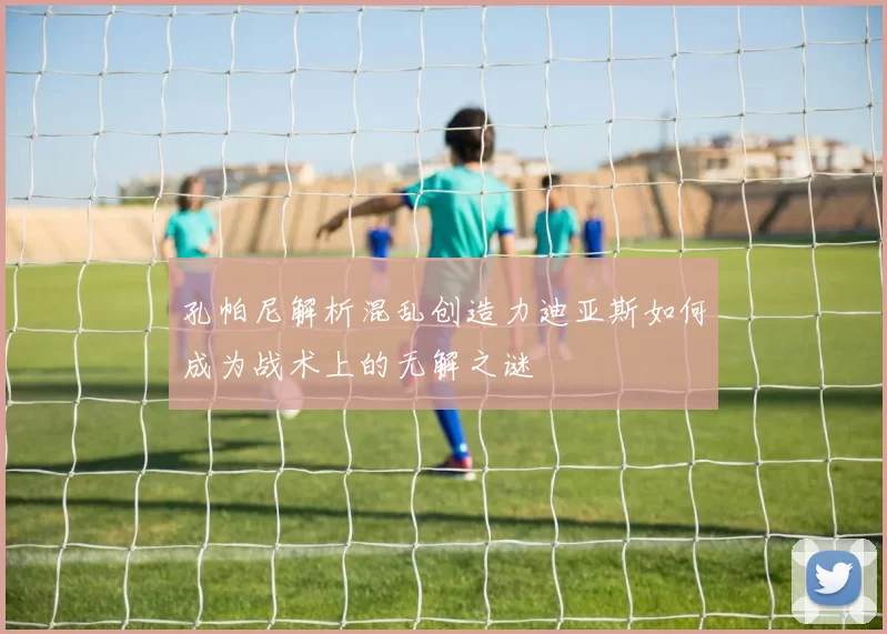 孔帕尼解析混乱创造力迪亚斯如何成为战术上的无解之谜