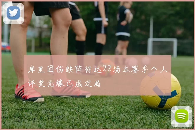 库里因伤缺阵将达22场本赛季个人评奖无缘已成定局