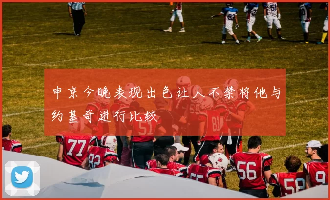 申京今晚表现出色让人不禁将他与约基奇进行比较