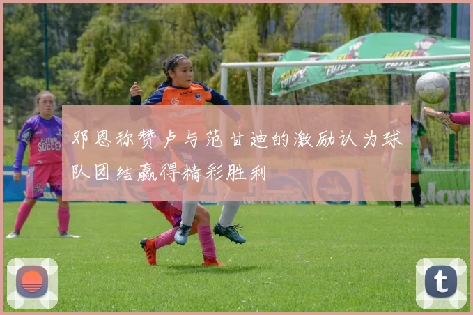 邓恩称赞卢与范甘迪的激励认为球队团结赢得精彩胜利
