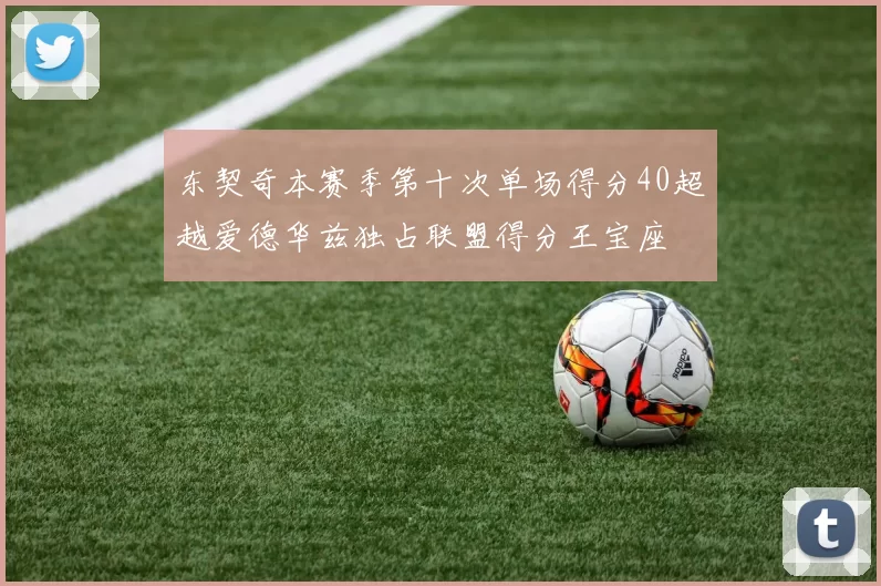 东契奇本赛季第十次单场得分40超越爱德华兹独占联盟得分王宝座