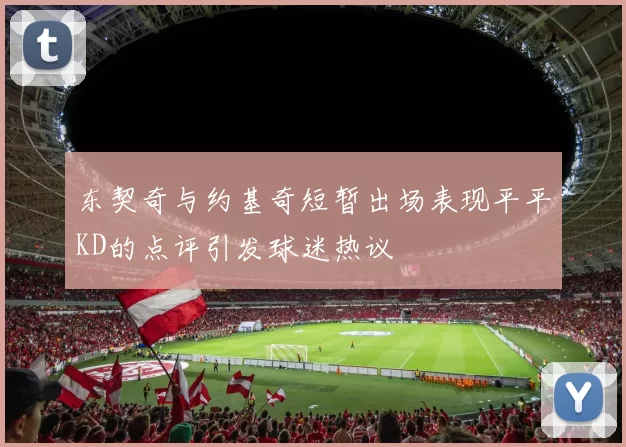 东契奇与约基奇短暂出场表现平平KD的点评引发球迷热议