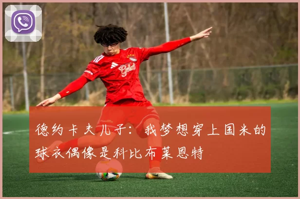 德约卡夫儿子：我梦想穿上国米的球衣偶像是科比布莱恩特