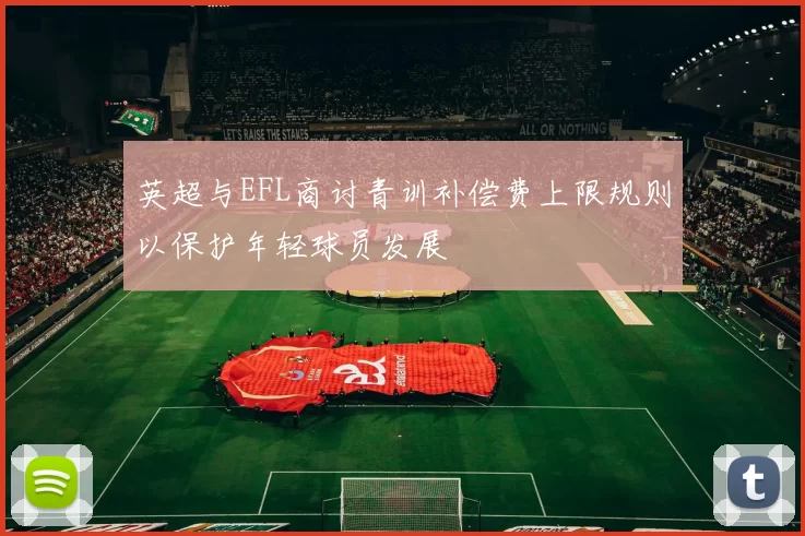 英超与EFL商讨青训补偿费上限规则以保护年轻球员发展