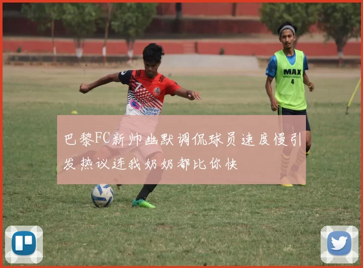 巴黎FC新帅幽默调侃球员速度慢引发热议连我奶奶都比你快