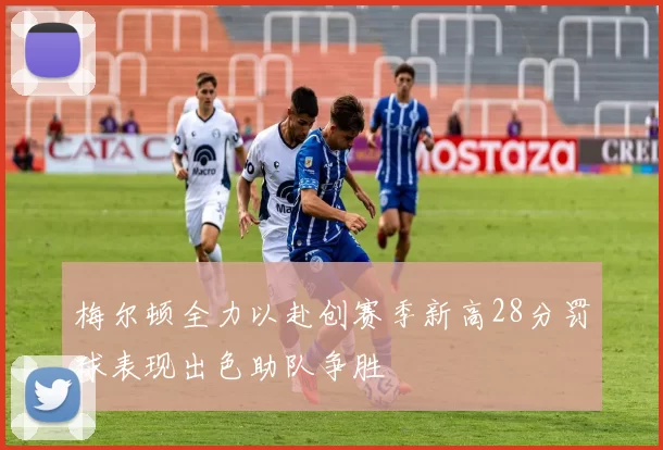 梅尔顿全力以赴创赛季新高28分罚球表现出色助队争胜