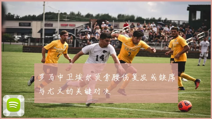 罗马中卫埃尔莫索腰伤复发或缺席与尤文的关键对决