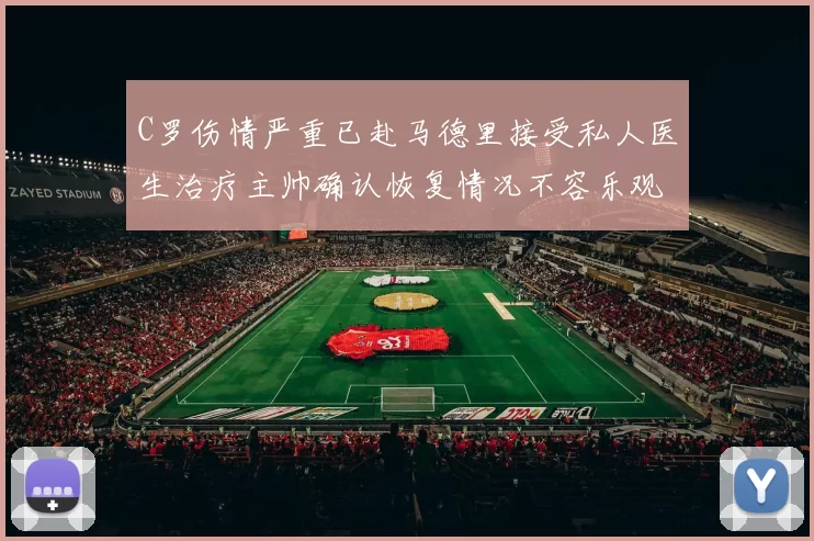 C罗伤情严重已赴马德里接受私人医生治疗主帅确认恢复情况不容乐观