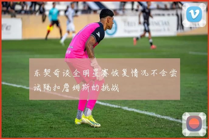 东契奇谈全明星赛恢复情况不会尝试隔扣詹姆斯的挑战