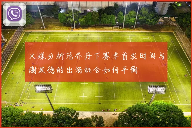 火媒分析范乔丹下赛季首发时间与谢泼德的出场机会如何平衡