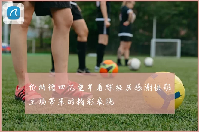 伦纳德回忆童年看球经历感谢快船主场带来的精彩表现