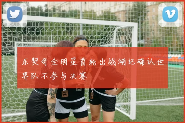 东契奇全明星首轮出战湖记确认世界队不参与决赛