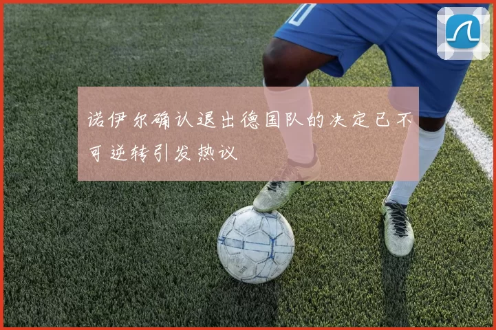诺伊尔确认退出德国队的决定已不可逆转引发热议