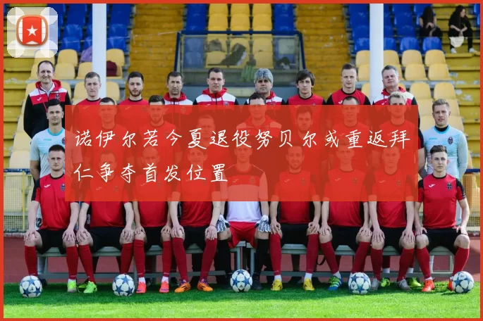 诺伊尔若今夏退役努贝尔或重返拜仁争夺首发位置